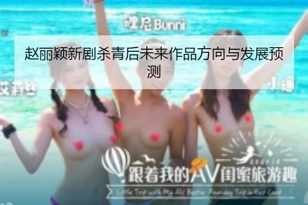 赵丽颖新剧杀青后未来作品方向与发展预测